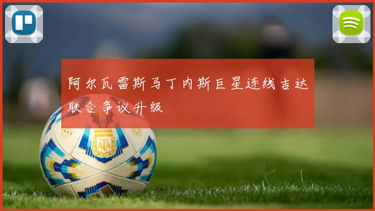 阿尔瓦雷斯马丁内斯巨星连线吉达联合争议升级