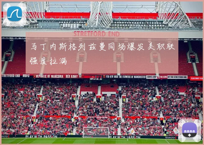 马丁内斯格列兹曼同场爆发美职联强度拉满