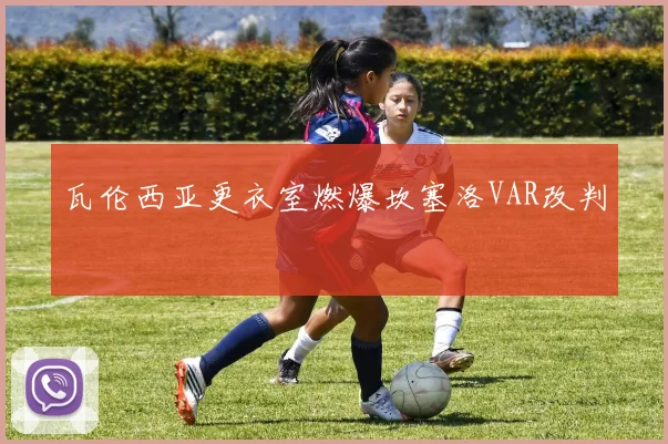 瓦伦西亚更衣室燃爆坎塞洛VAR改判