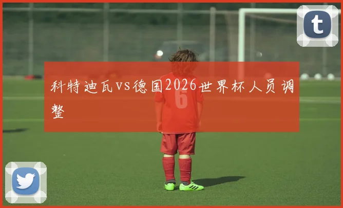 科特迪瓦vs德国2026世界杯人员调整