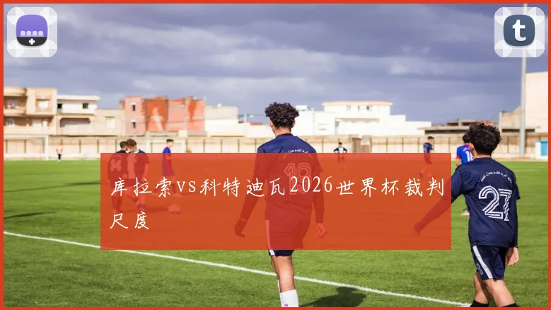 库拉索vs科特迪瓦2026世界杯裁判尺度