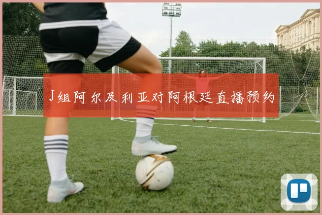 J组阿尔及利亚对阿根廷直播预约