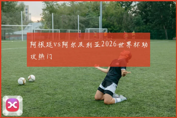 阿根廷vs阿尔及利亚2026世界杯助攻热门