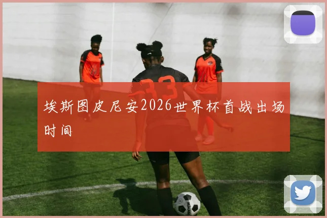 埃斯图皮尼安2026世界杯首战出场时间
