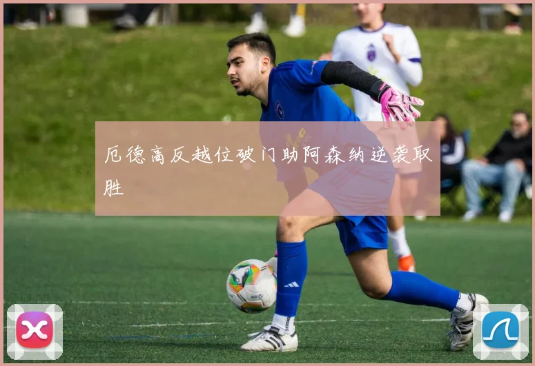 厄德高反越位破门助阿森纳逆袭取胜