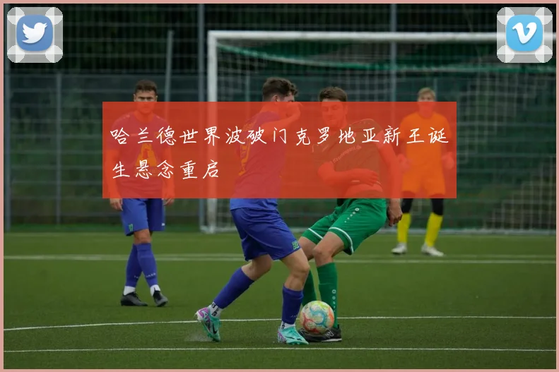 哈兰德世界波破门克罗地亚新王诞生悬念重启