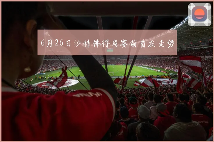 6月26日沙特佛得角赛前首发走势