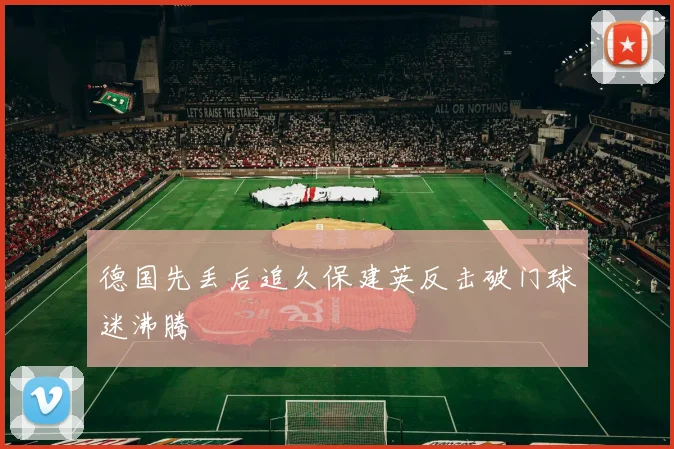 德国先丢后追久保建英反击破门球迷沸腾