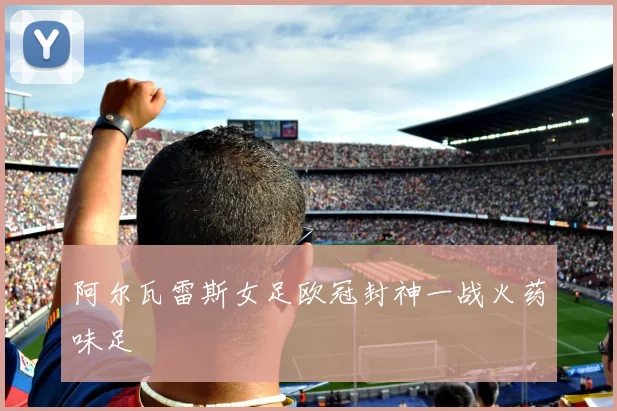 阿尔瓦雷斯女足欧冠封神一战火药味足