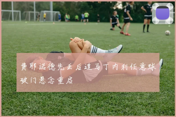 费耶诺德先丢后追马丁内利任意球破门悬念重启