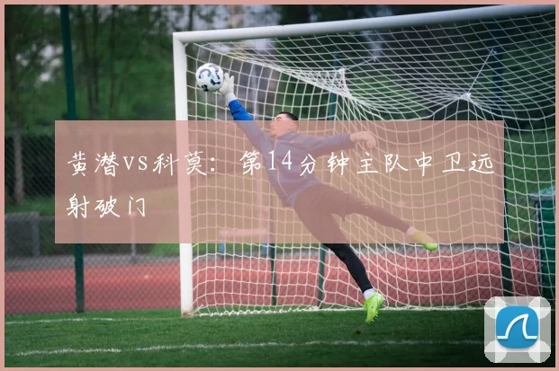 黄潜vs科莫:第14分钟主队中卫远射破门