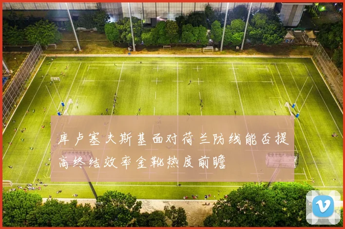 库卢塞夫斯基面对荷兰防线能否提高终结效率金靴热度前瞻