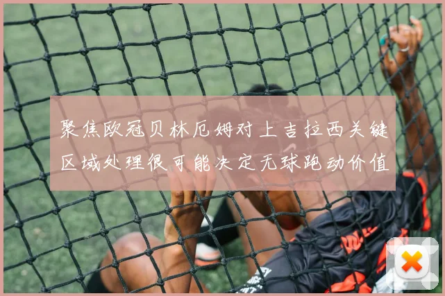 聚焦欧冠贝林厄姆对上吉拉西关键区域处理很可能决定无球跑动价值
