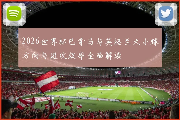 2026世界杯巴拿马与英格兰大小球方向与进攻效率全面解读