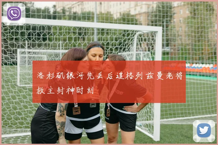 洛杉矶银河先丢后追格列兹曼老将救主封神时刻