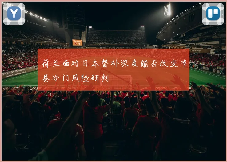 荷兰面对日本替补深度能否改变节奏冷门风险研判