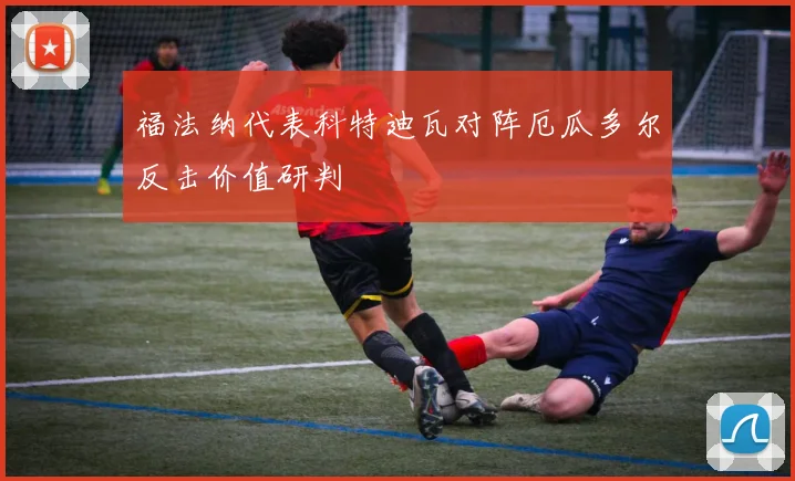 福法纳代表科特迪瓦对阵厄瓜多尔反击价值研判