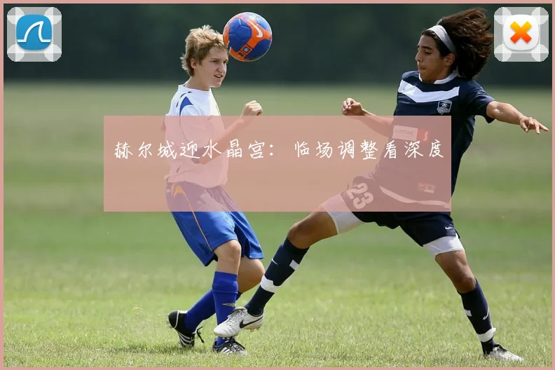 赫尔城迎水晶宫:临场调整看深度