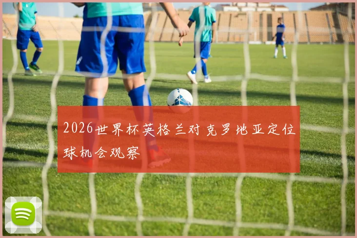 2026世界杯英格兰对克罗地亚定位球机会观察