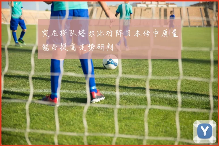 突尼斯队塔尔比对阵日本传中质量能否提高走势研判
