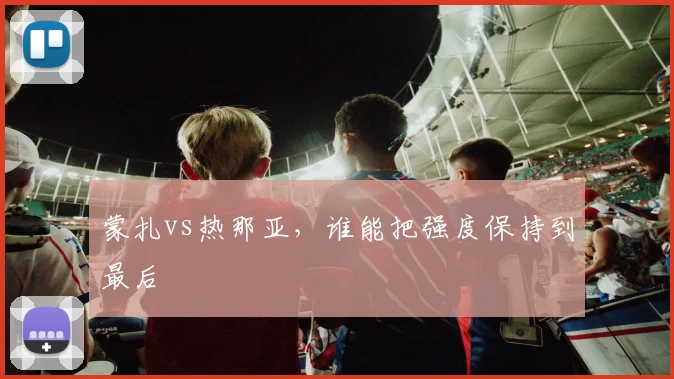 蒙扎vs热那亚,谁能把强度保持到最后