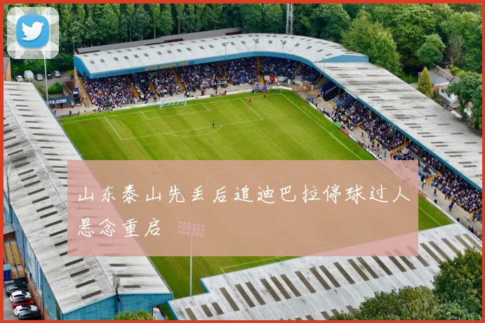 山东泰山先丢后追迪巴拉停球过人悬念重启