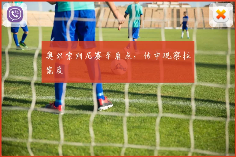 奥尔索利尼赛季看点，传中观察拉宽度