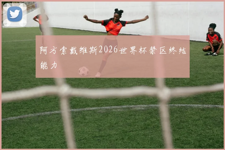 阿方索戴维斯2026世界杯禁区终结能力