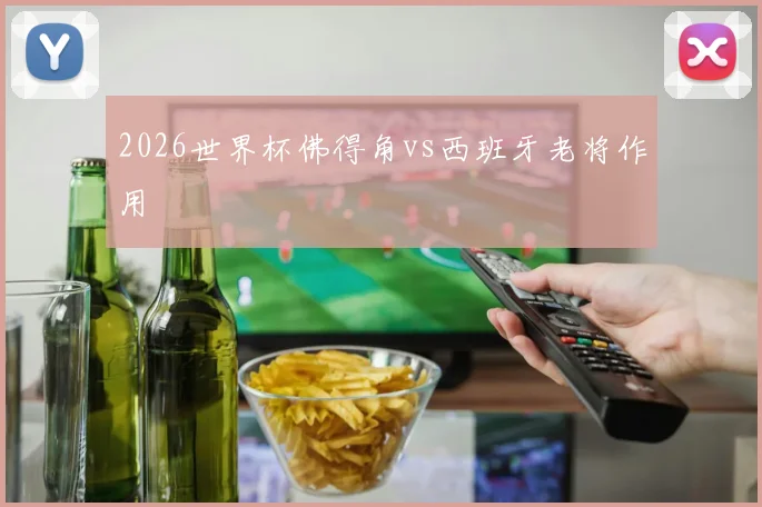 2026世界杯佛得角vs西班牙老将作用
