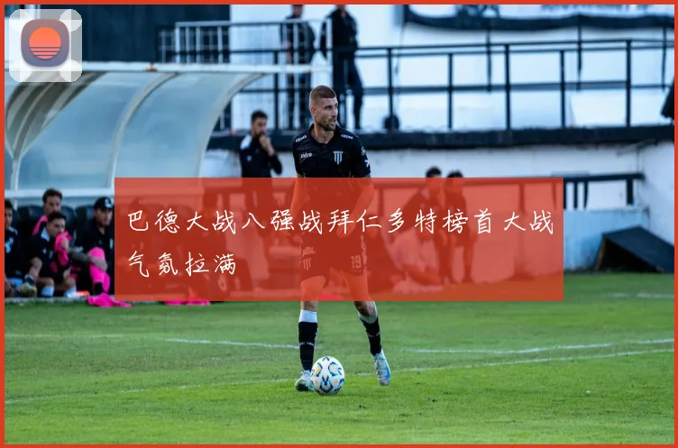 巴德大战八强战拜仁多特榜首大战气氛拉满