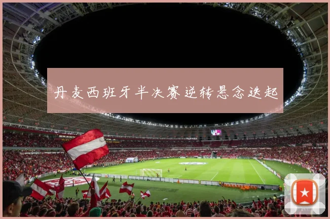 丹麦西班牙半决赛逆转悬念迭起