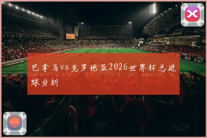 巴拿马vs克罗地亚2026世界杯总进球分析