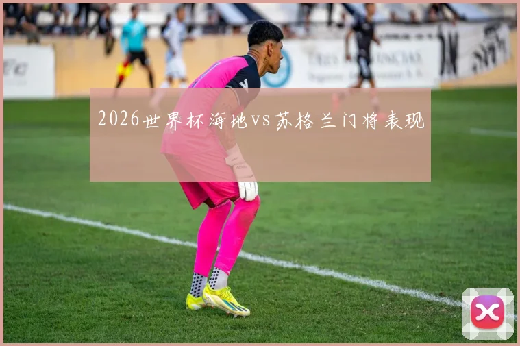 2026世界杯海地vs苏格兰门将表现