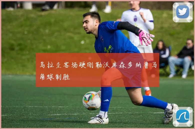 乌拉圭客场硬刚勒沃库森多纳鲁马角球制胜