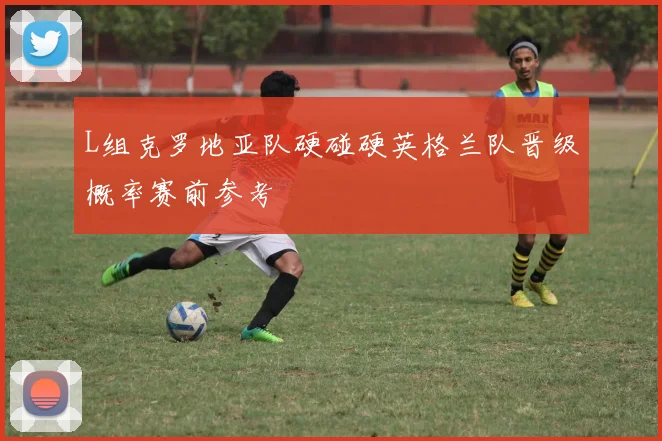L组克罗地亚队硬碰硬英格兰队晋级概率赛前参考