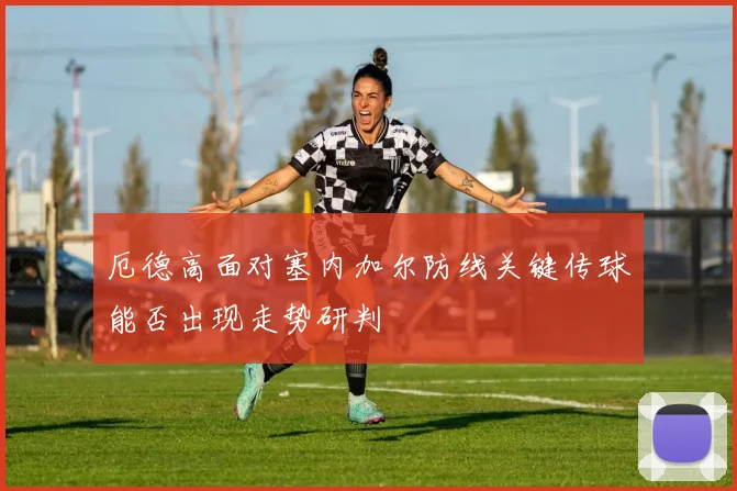 厄德高面对塞内加尔防线关键传球能否出现走势研判