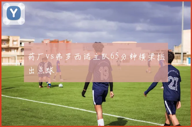 药厂vs弗罗西诺主队65分钟横梁挡出点球