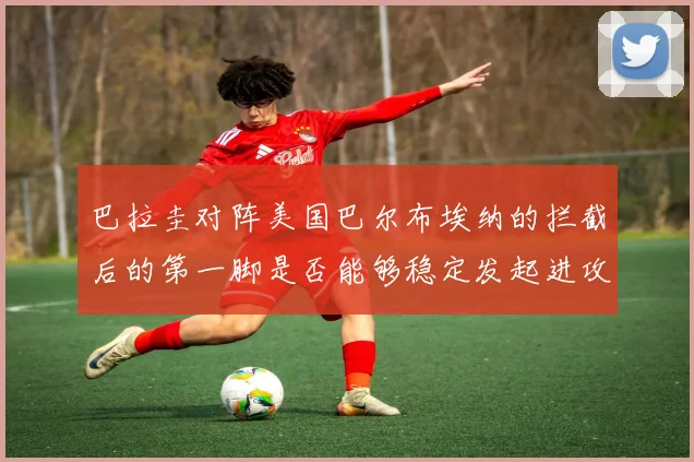 巴拉圭对阵美国巴尔布埃纳的拦截后的第一脚是否能够稳定发起进攻