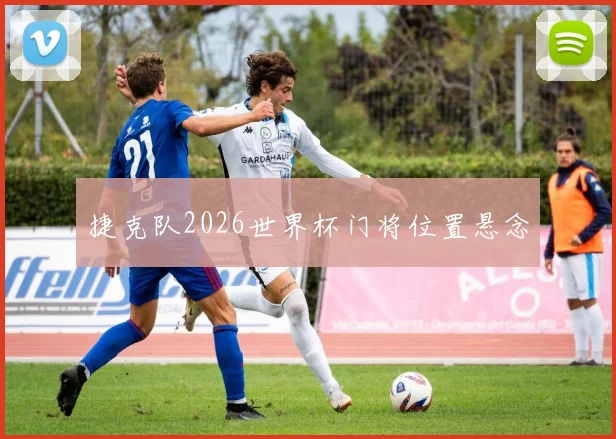 捷克队2026世界杯门将位置悬念