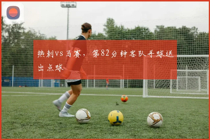 热刺vs马赛,第82分钟客队手球送出点球