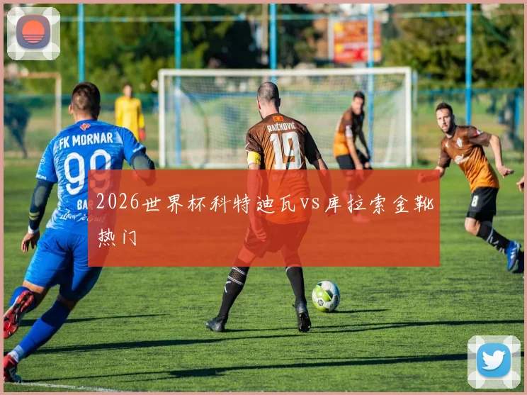2026世界杯科特迪瓦vs库拉索金靴热门