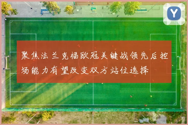 聚焦法兰克福欧冠关键战领先后控场能力有望改变双方站位选择