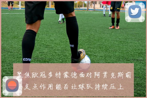 聚焦欧冠多特蒙德面对阿贾克斯前场支点作用能否让球队持续压上