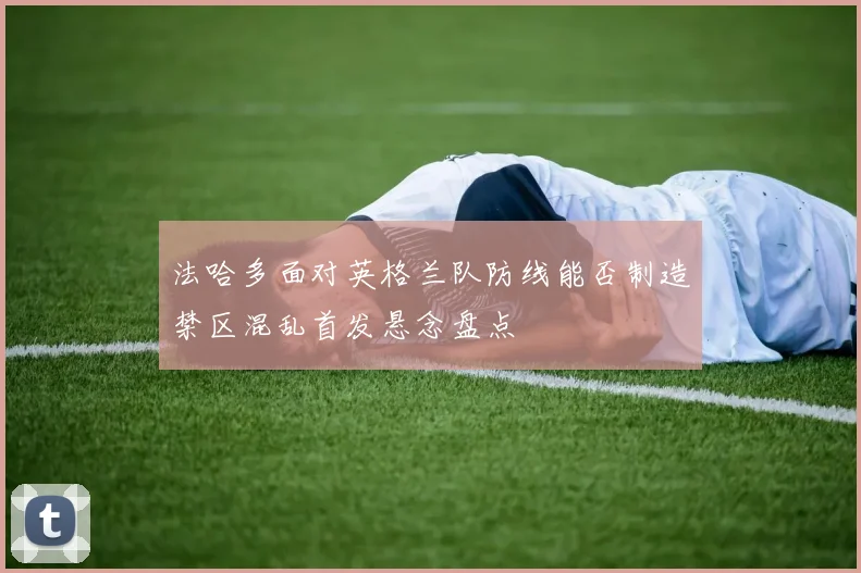 法哈多面对英格兰队防线能否制造禁区混乱首发悬念盘点