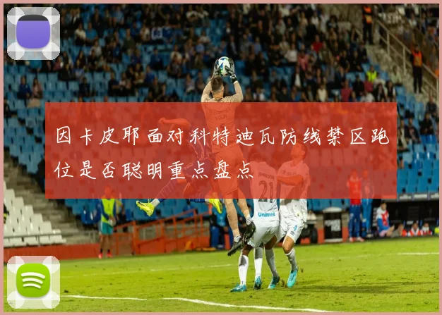 因卡皮耶面对科特迪瓦防线禁区跑位是否聪明重点盘点