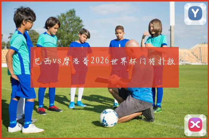 巴西vs摩洛哥2026世界杯门将扑救