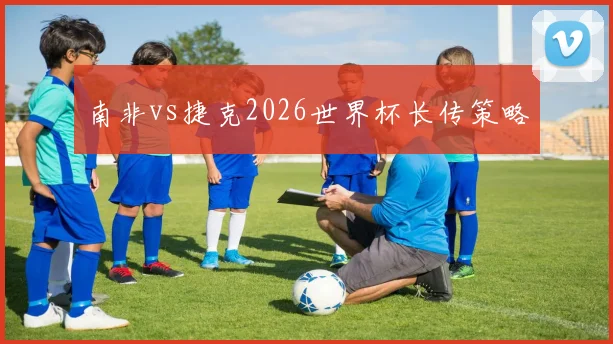 南非vs捷克2026世界杯长传策略