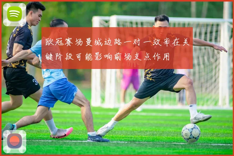 欧冠赛场曼城边路一对一效率在关键阶段可能影响前场支点作用