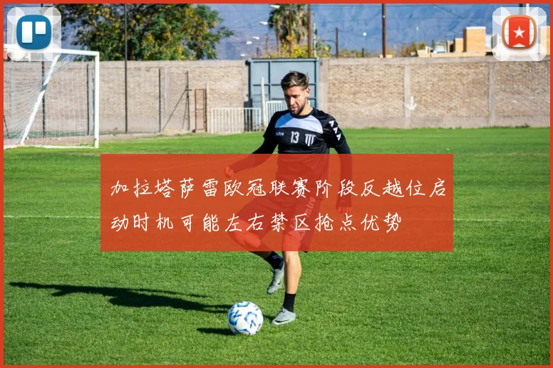 加拉塔萨雷欧冠联赛阶段反越位启动时机可能左右禁区抢点优势