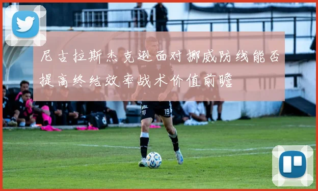 尼古拉斯杰克逊面对挪威防线能否提高终结效率战术价值前瞻